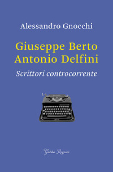 Giuseppe Berto, Antonio Delfini. Scrittori controcorrente - Alessandro Gnocchi | 