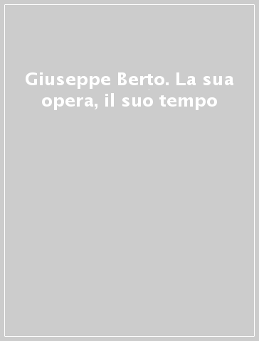 Giuseppe Berto. La sua opera, il suo tempo