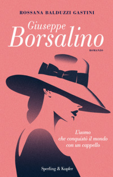 Giuseppe Borsalino. L'uomo che conquistò il mondo con un cappello - Rossana Balduzzi Gastini