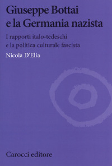 Giuseppe Bottai e la Germania nazista. I rapporti italo-tedeschi e la politica culturale fascista - Nicola D'Elia | 