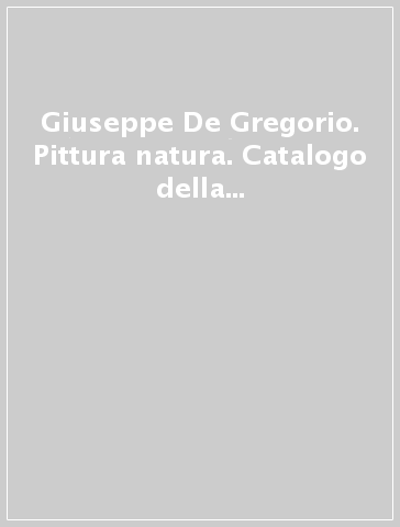 Giuseppe De Gregorio. Pittura natura. Catalogo della mostra (Corciano, 2 agosto-7 settembre 2008). Ediz. illustrata