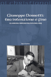 Giuseppe Dossetti: tra intenzione e fine. Gli anni dell impegno politico (1943-1958)