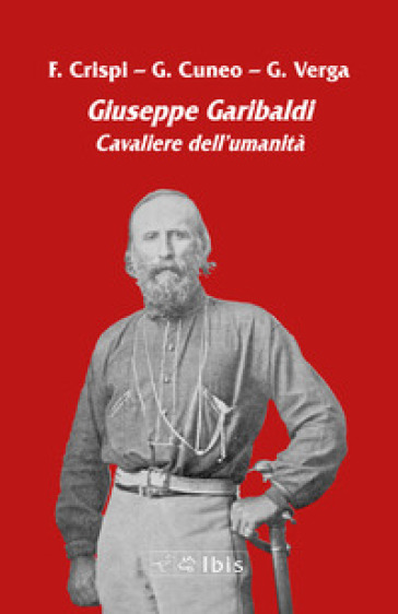 Giuseppe Garibaldi. Cavaliere dell'umanità - Francesco Crispi - Giovanni Battista Cuneo - Giovanni Verga