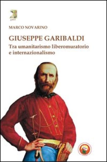 Giuseppe Garibaldi. Tra umanitarismo liberomuratorio e internazionalismo - Marco Novarino