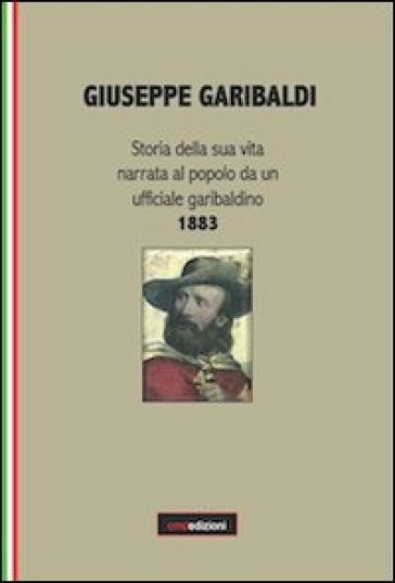 Giuseppe Garibaldi. Storia della sua vita narrata al popolo da un ufficiale garibaldino 1883 - Concetta Muscato Daidone