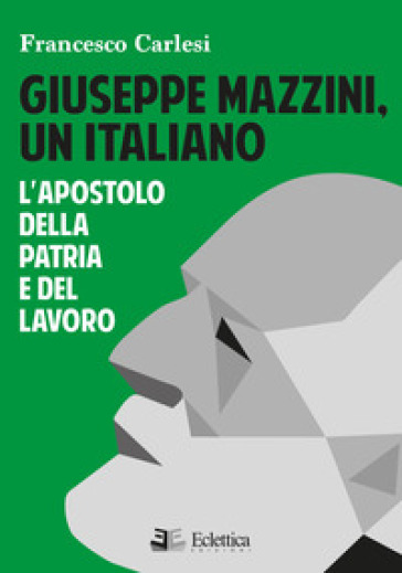 Giuseppe Mazzini, un italiano. L'apostolo della Patria e del lavoro - Francesco Carlesi