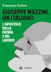 Giuseppe Mazzini, un italiano. L apostolo della Patria e del lavoro