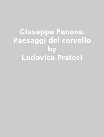 Giuseppe Penone. Paesaggi del cervello - Ludovico Pratesi - Giorgio Verzotti - Costantino D