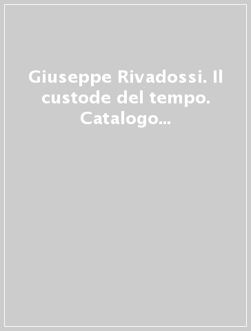 Giuseppe Rivadossi. Il custode del tempo. Catalogo della mostra (Verona, 12 marzo 2005-12 giugno 2005)