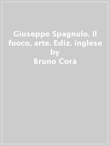 Giuseppe Spagnulo. Il fuoco, arte. Ediz. inglese - Bruno Corà