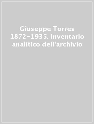 Giuseppe Torres 1872-1935. Inventario analitico dell'archivio