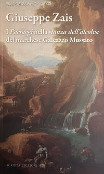 Giuseppe Zais. I «paesaggi» nella «stanza dell'alcova» del marchese Galeazzo Mussatto - Franca Zava Boccazzi