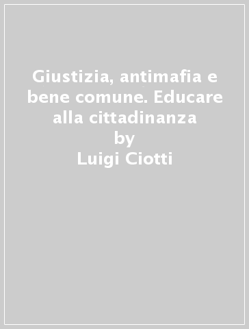 Giustizia, antimafia e bene comune. Educare alla cittadinanza - Luigi Ciotti - Giacomo Panizza - Carlo A. Romano