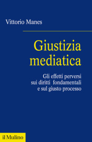 Giustizia mediatica. Gli effetti perversi sui diritti fondamentali e sul giusto processo - Vittorio Manes