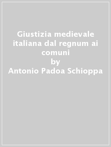 Giustizia medievale italiana dal regnum ai comuni - Antonio Padoa-Schioppa
