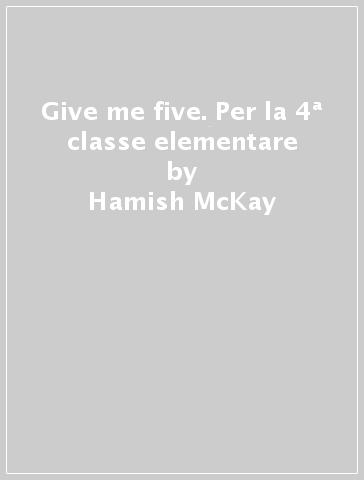 Give me five. Per la 4ª classe elementare - Hamish McKay