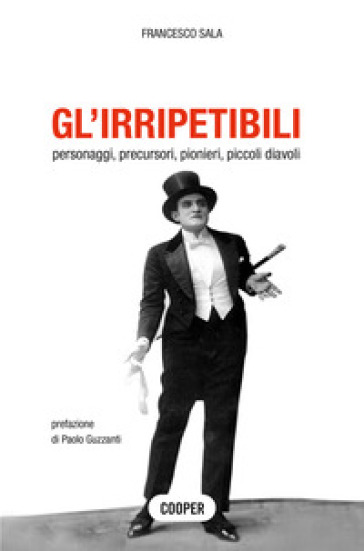 Gl'irripetibili. Personaggi, precursori, pionieri, piccoli diavoli - Francesco Sala