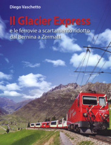 Il Glacier Express e le ferrovie a scartamento ridotto dal Bernina a Zermatt. Ediz. a colori - Diego Vaschetto