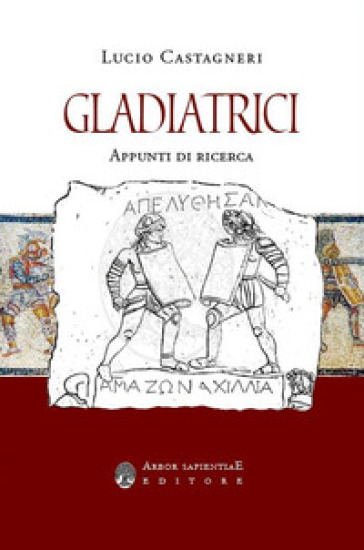 Gladiatrici. Appunti di ricerca sulla gladiatura femminile - Lucio Castagneri