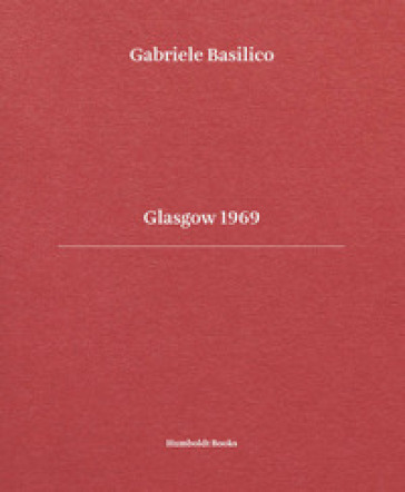 Glasgow 1969. Ediz. italiana e inglese - Gabriele Basilico - Giovanna Calvenzi - Pippo Ciorra - Umberto Fiori