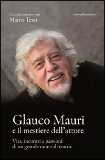 Glauco Mauri e il mestiere dell'attore. Vita, incontri e passioni di un grande uomo di teatro - Marco Tesei | 