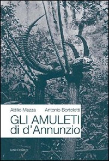 Gli amuleti di D'Annunzio - Attilio Mazza - Antonio Bortolotti