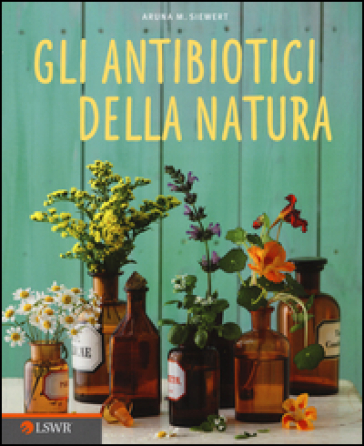 Gli antibiotici della natura - Aruna M. Siewert