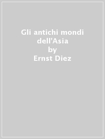 Gli antichi mondi dell'Asia - Ernst Diez