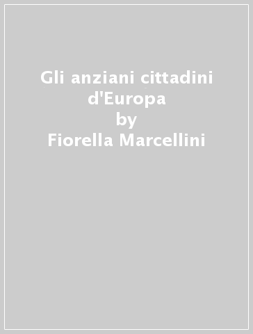 Gli anziani cittadini d'Europa - Fiorella Marcellini - Anna Torelli - Cristina Gagliardi