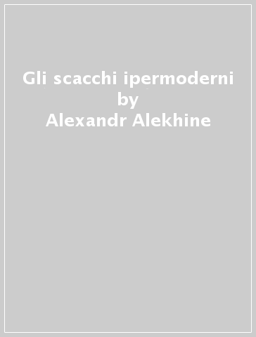 Gli scacchi ipermoderni - Alexandr Alekhine