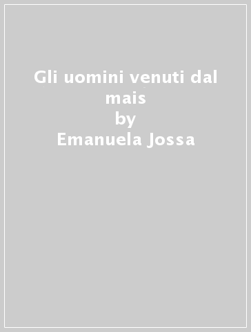 Gli uomini venuti dal mais - Emanuela Jossa