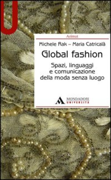 Global fashion. Spazi, linguaggi e comunicazione della moda senza luogo - Michele Rak - Maria Catricalà