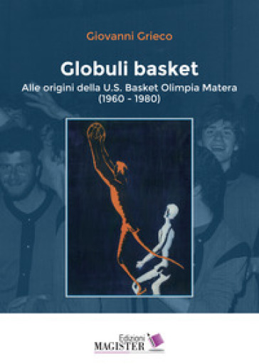 Globuli basket. Alle origini della U.S. Basket Olimpia Matera (1960-1980) - Giovanni Grieco