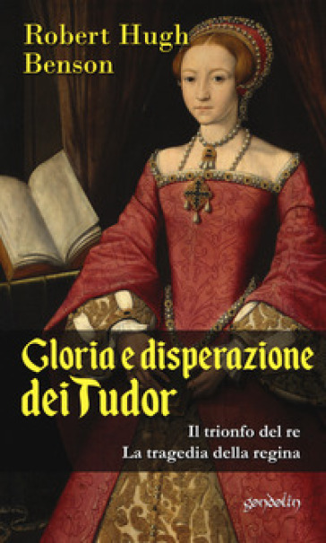 Gloria e disperazione dei Tudor: Il trionfo del Re-La tragedia della regina - Robert Hugh Benson