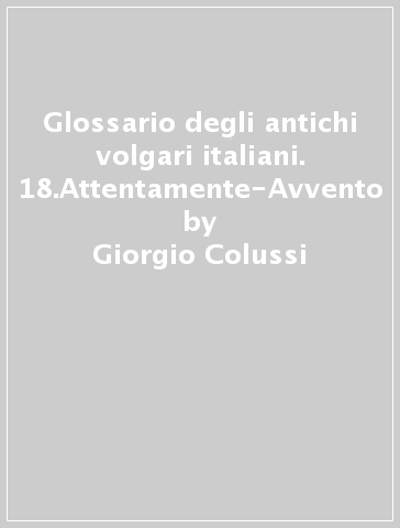 Glossario degli antichi volgari italiani. 18.Attentamente-Avvento - Giorgio Colussi