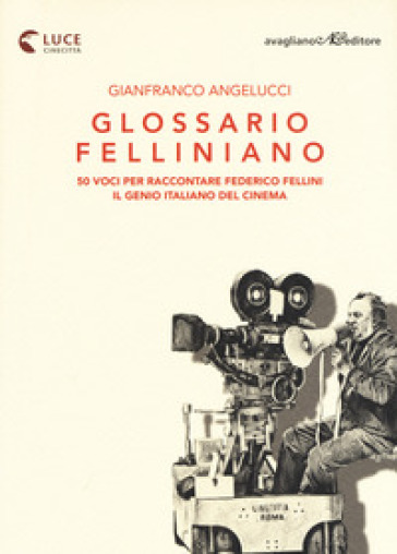 Glossario felliniano. 50 voci per raccontare Federico Fellini, il genio italiano del cinema - Gianfranco Angelucci