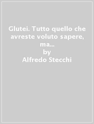 Glutei. Tutto quello che avreste voluto sapere, ma che non vi è mai stato detto, in un unico testo, per riuscire a ottenere fantastici glutei - Alfredo Stecchi