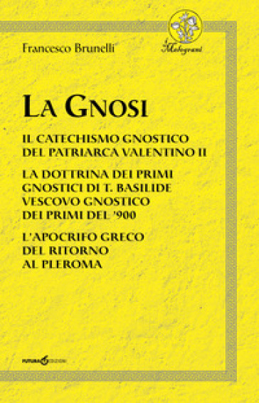 La Gnosi. Il catechismo gnostico del patriarca Valentino II. La dottrina dei primi gnostici di T. Basilide vescovo gnostico dei primi del '900. L'apocrifo greco del ritorno al pleroma - Francesco Brunelli