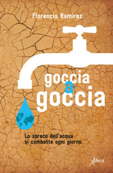 Goccia a goccia. Lo spreco dell'acqua si combatte ogni giorno - Florencia Ramirez