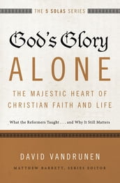 God s Glory Alone---The Majestic Heart of Christian Faith and Life