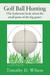 Golf Ball Hunting (The bathroom book about the small game of the big game)