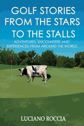 Golf Stories From The Stars To The Stalls: Adventures, Encounters And Experiences From All Around The World