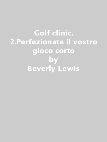 Golf clinic. 2.Perfezionate il vostro gioco corto - Beverly Lewis