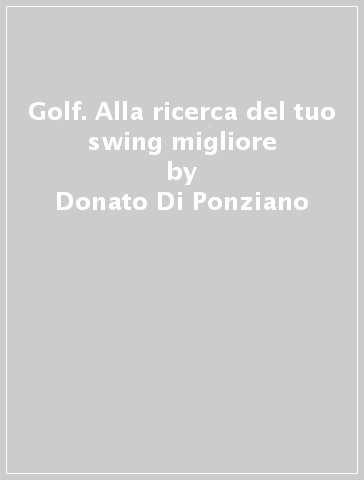 Golf. Alla ricerca del tuo swing migliore - Donato Di Ponziano