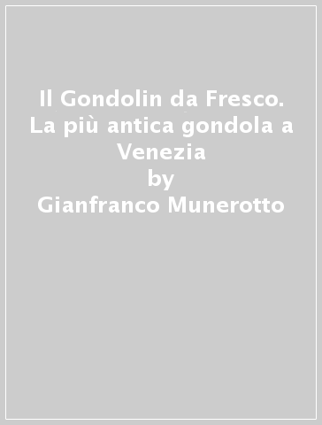 Il Gondolin da Fresco. La più antica gondola a Venezia - Gianfranco Munerotto