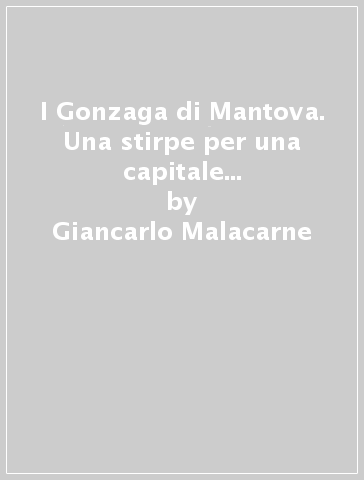 I Gonzaga di Mantova. Una stirpe per una capitale europea. 5.I Gonzaga Nevers. Morte di una dinastia da Carlo I a Ferdinando Carlo (1628-1708) - Giancarlo Malacarne