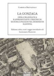 La Gonzaga. Opera drammatica rappresentante l origine de Signori Gonzaghi nel dominio di Mantova