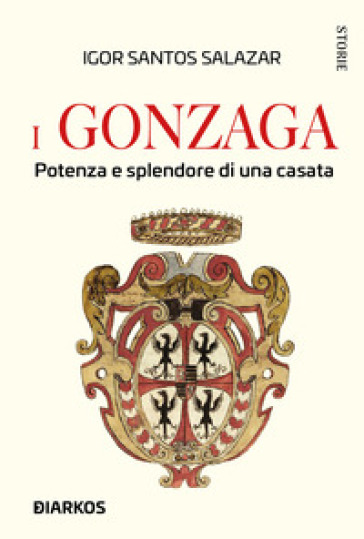 I Gonzaga. Potenza e splendore di una casata - Igor Santos Salazar