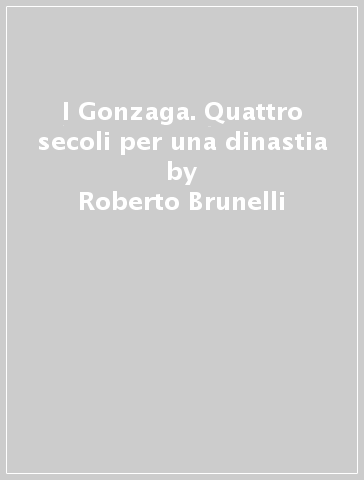 I Gonzaga. Quattro secoli per una dinastia - Roberto Brunelli