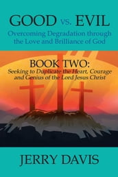 Good Vs. Evil...Overcoming Degradation Through the Love and Brilliance of God: Book Two: Seeking to Duplicate the Heart, Courage and Genius of the Lord Jesus Christ